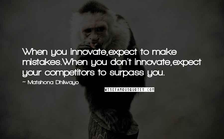 Matshona Dhliwayo Quotes: When you innovate,expect to make mistakes.When you don't innovate,expect your competitors to surpass you.