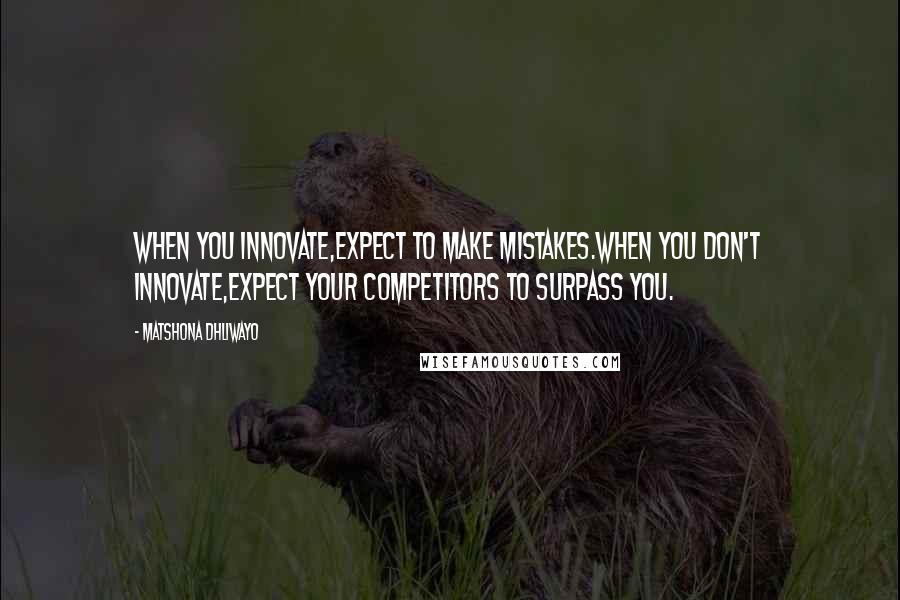 Matshona Dhliwayo Quotes: When you innovate,expect to make mistakes.When you don't innovate,expect your competitors to surpass you.