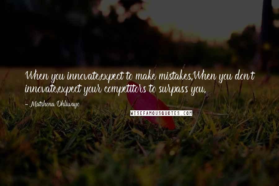 Matshona Dhliwayo Quotes: When you innovate,expect to make mistakes.When you don't innovate,expect your competitors to surpass you.
