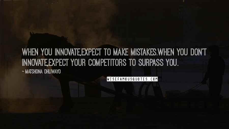 Matshona Dhliwayo Quotes: When you innovate,expect to make mistakes.When you don't innovate,expect your competitors to surpass you.