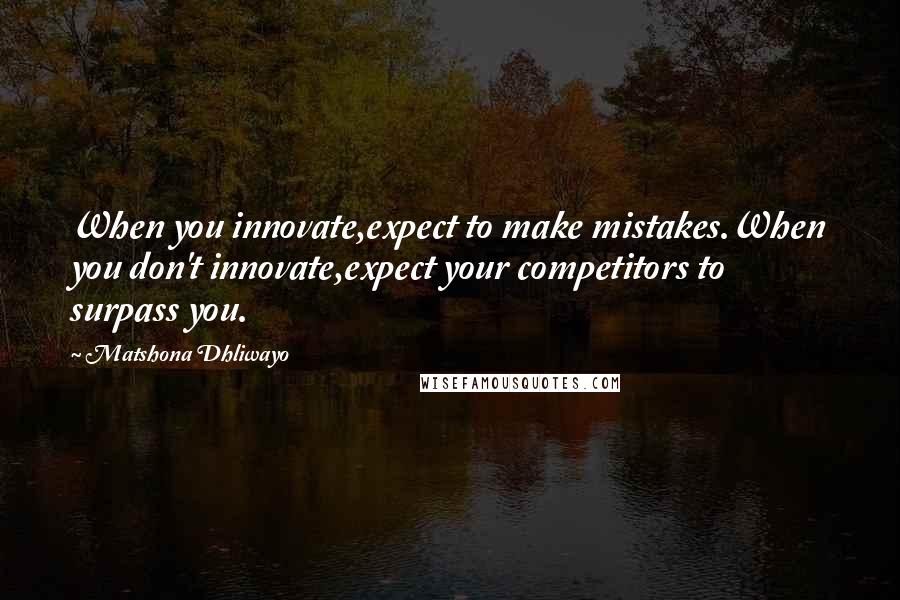 Matshona Dhliwayo Quotes: When you innovate,expect to make mistakes.When you don't innovate,expect your competitors to surpass you.