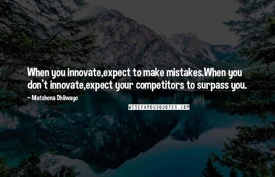 Matshona Dhliwayo Quotes: When you innovate,expect to make mistakes.When you don't innovate,expect your competitors to surpass you.