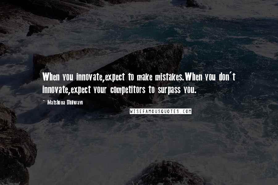 Matshona Dhliwayo Quotes: When you innovate,expect to make mistakes.When you don't innovate,expect your competitors to surpass you.