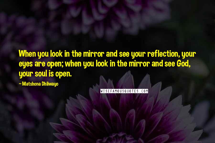 Matshona Dhliwayo Quotes: When you look in the mirror and see your reflection, your eyes are open; when you look in the mirror and see God, your soul is open.