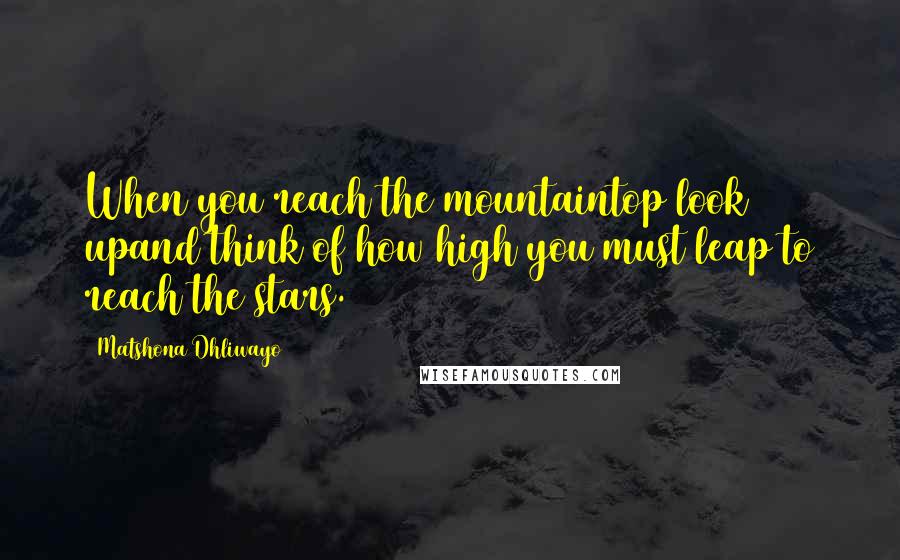 Matshona Dhliwayo Quotes: When you reach the mountaintop look upand think of how high you must leap to reach the stars.