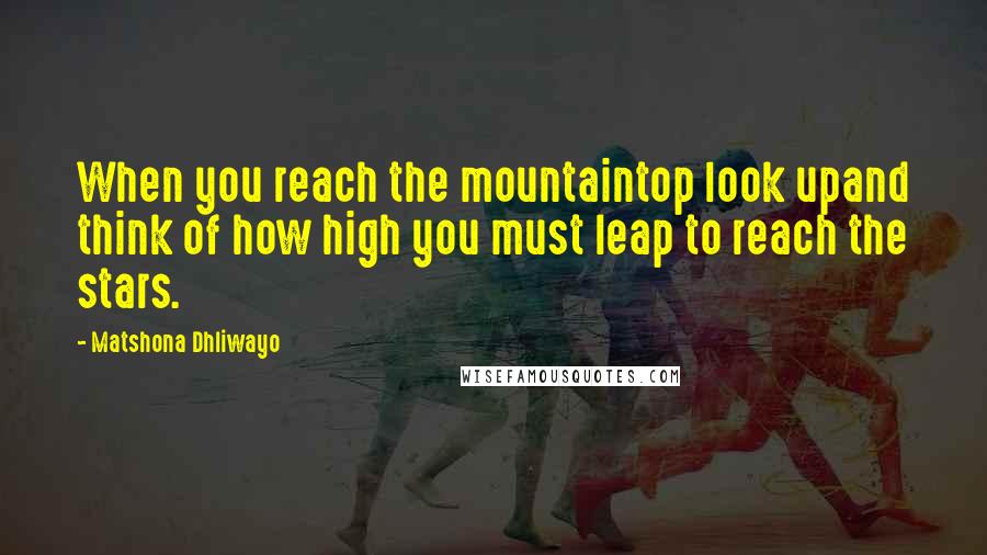 Matshona Dhliwayo Quotes: When you reach the mountaintop look upand think of how high you must leap to reach the stars.