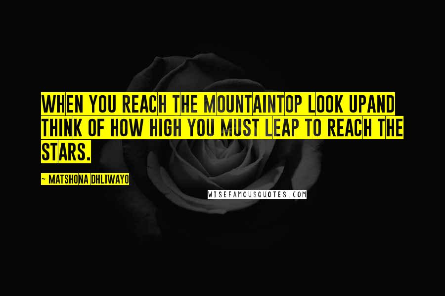 Matshona Dhliwayo Quotes: When you reach the mountaintop look upand think of how high you must leap to reach the stars.