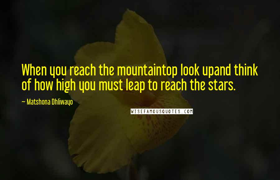 Matshona Dhliwayo Quotes: When you reach the mountaintop look upand think of how high you must leap to reach the stars.