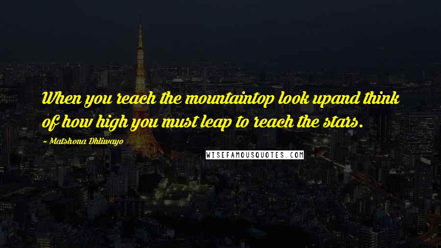 Matshona Dhliwayo Quotes: When you reach the mountaintop look upand think of how high you must leap to reach the stars.