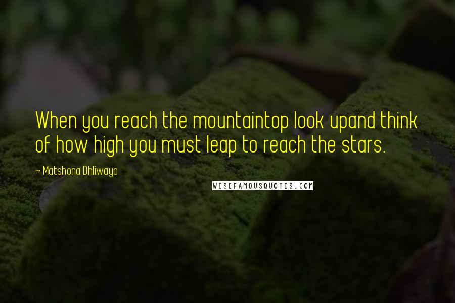 Matshona Dhliwayo Quotes: When you reach the mountaintop look upand think of how high you must leap to reach the stars.