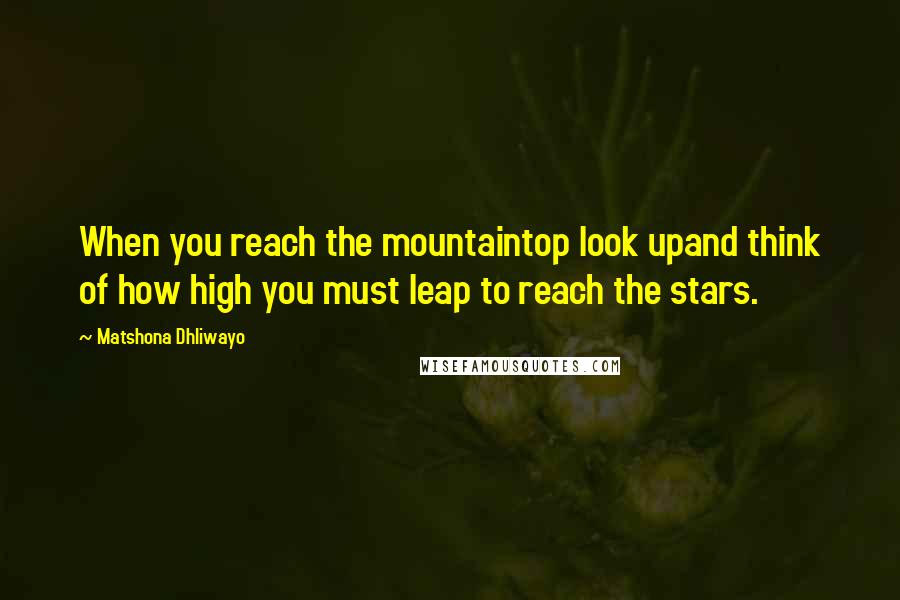 Matshona Dhliwayo Quotes: When you reach the mountaintop look upand think of how high you must leap to reach the stars.