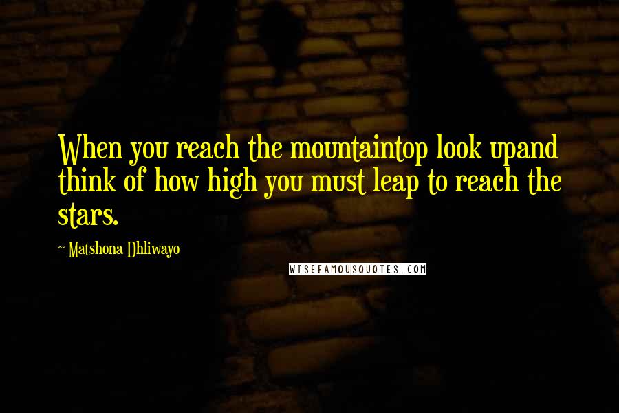 Matshona Dhliwayo Quotes: When you reach the mountaintop look upand think of how high you must leap to reach the stars.