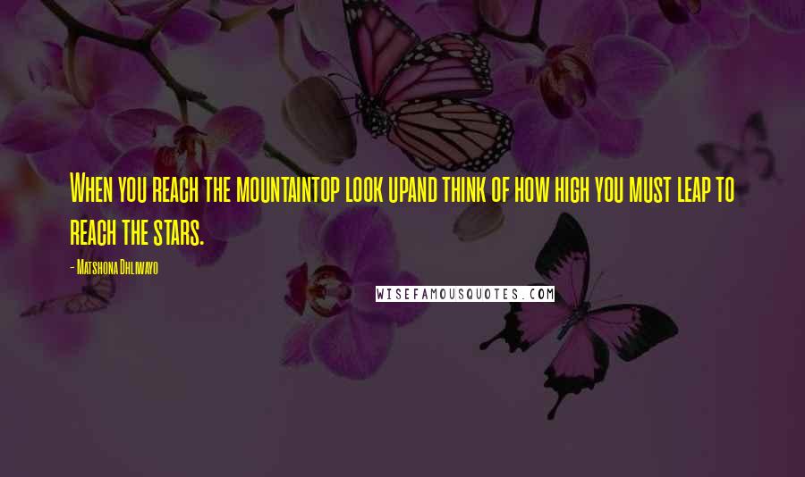 Matshona Dhliwayo Quotes: When you reach the mountaintop look upand think of how high you must leap to reach the stars.