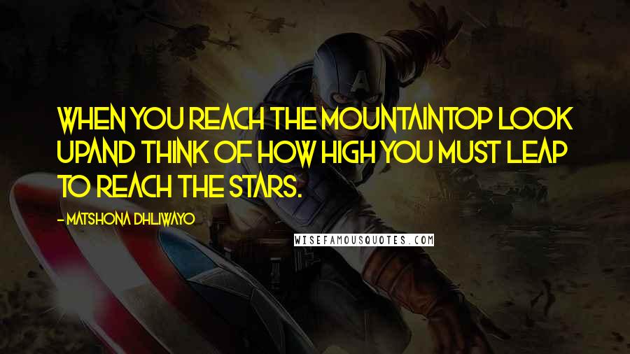 Matshona Dhliwayo Quotes: When you reach the mountaintop look upand think of how high you must leap to reach the stars.