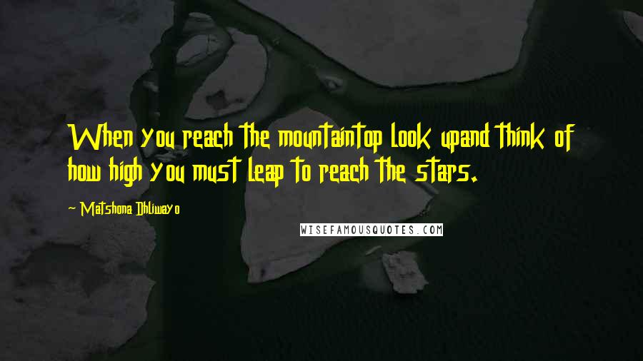 Matshona Dhliwayo Quotes: When you reach the mountaintop look upand think of how high you must leap to reach the stars.