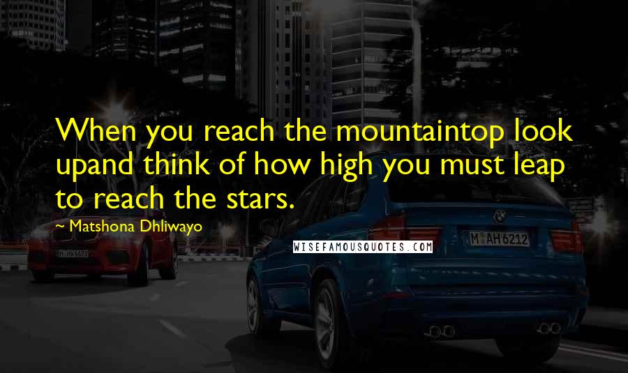 Matshona Dhliwayo Quotes: When you reach the mountaintop look upand think of how high you must leap to reach the stars.