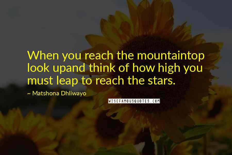 Matshona Dhliwayo Quotes: When you reach the mountaintop look upand think of how high you must leap to reach the stars.