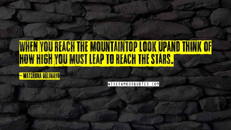 Matshona Dhliwayo Quotes: When you reach the mountaintop look upand think of how high you must leap to reach the stars.