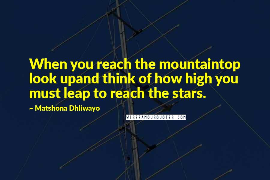 Matshona Dhliwayo Quotes: When you reach the mountaintop look upand think of how high you must leap to reach the stars.