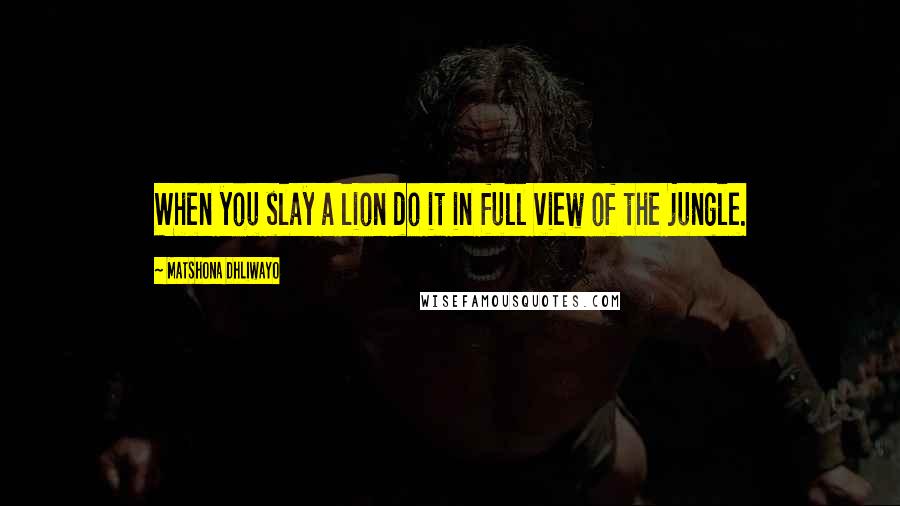 Matshona Dhliwayo Quotes: When you slay a lion do it in full view of the jungle.