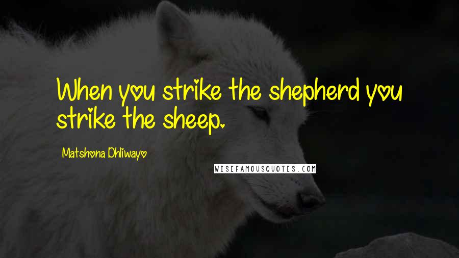 Matshona Dhliwayo Quotes: When you strike the shepherd you strike the sheep.