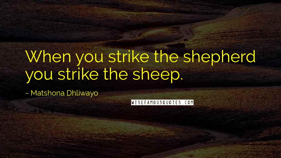 Matshona Dhliwayo Quotes: When you strike the shepherd you strike the sheep.