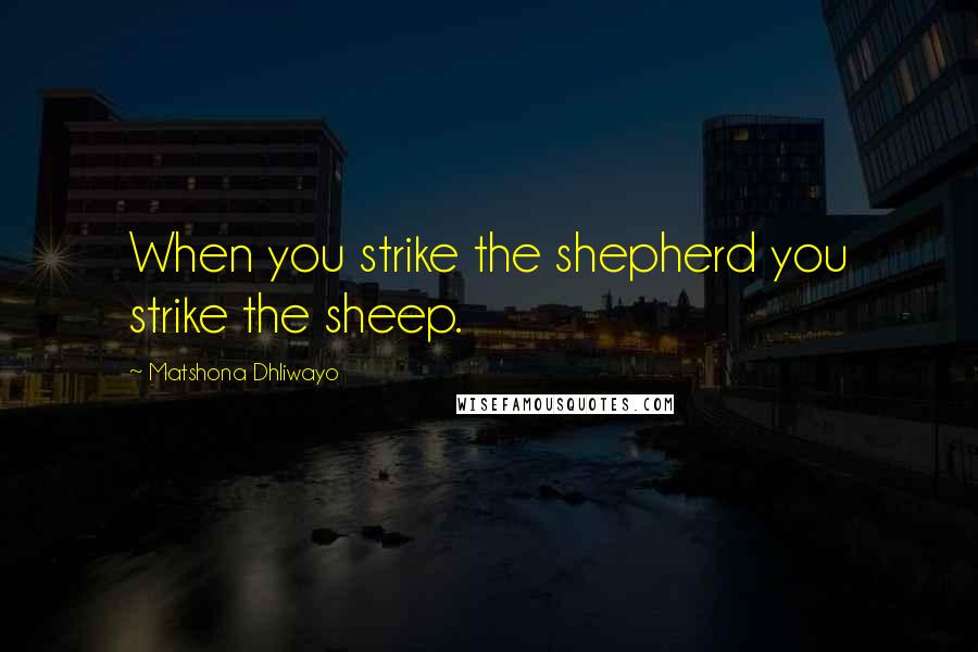 Matshona Dhliwayo Quotes: When you strike the shepherd you strike the sheep.