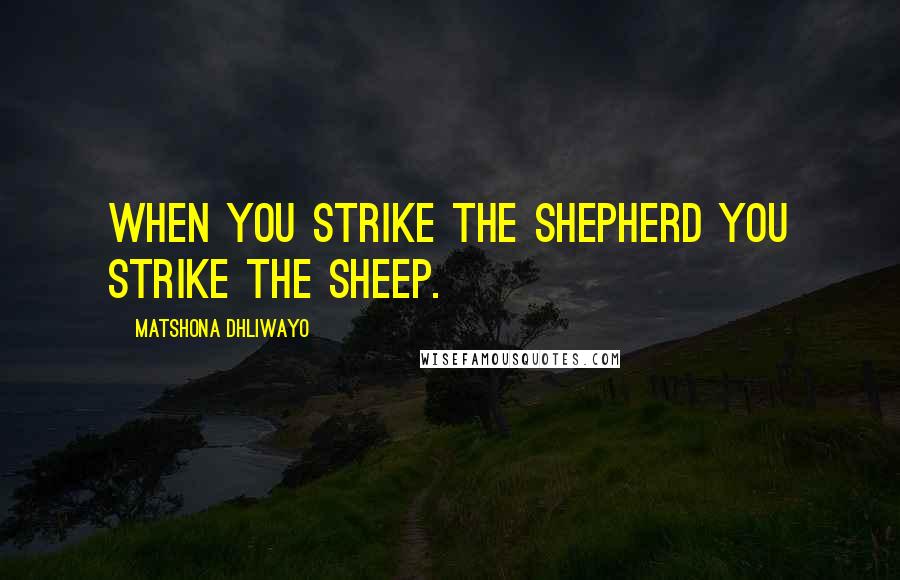 Matshona Dhliwayo Quotes: When you strike the shepherd you strike the sheep.