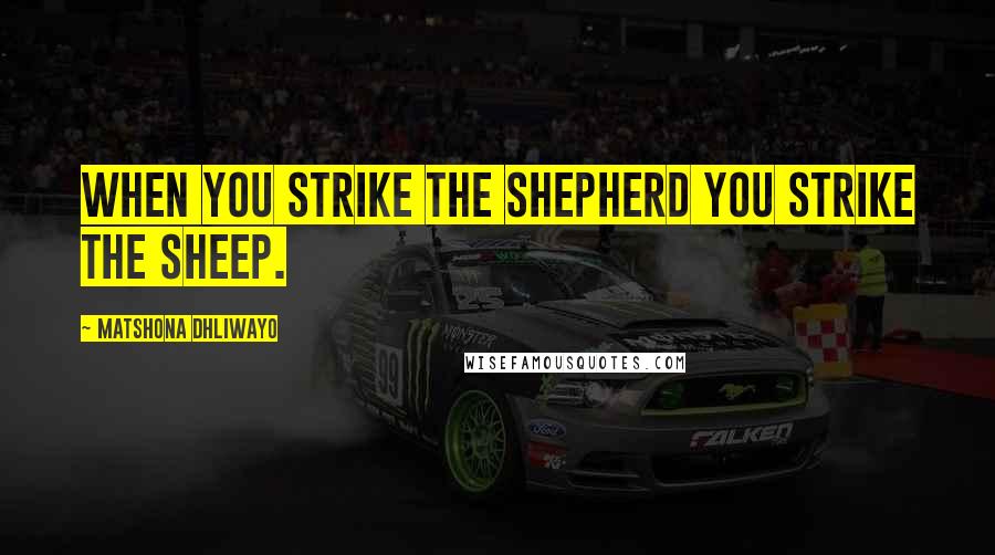 Matshona Dhliwayo Quotes: When you strike the shepherd you strike the sheep.