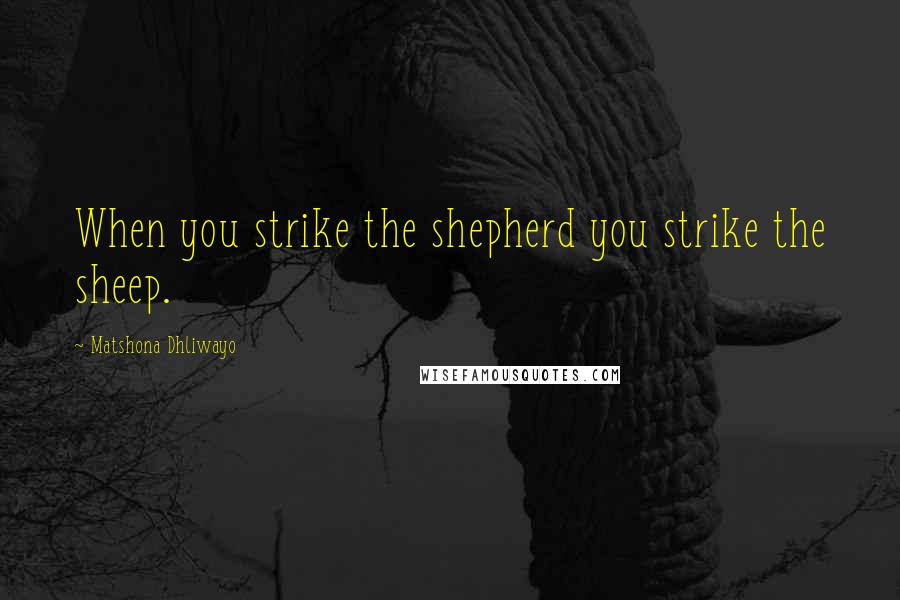 Matshona Dhliwayo Quotes: When you strike the shepherd you strike the sheep.