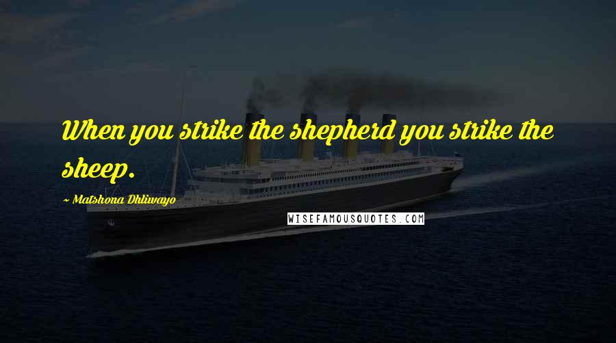 Matshona Dhliwayo Quotes: When you strike the shepherd you strike the sheep.