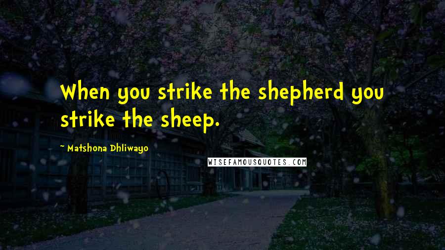 Matshona Dhliwayo Quotes: When you strike the shepherd you strike the sheep.