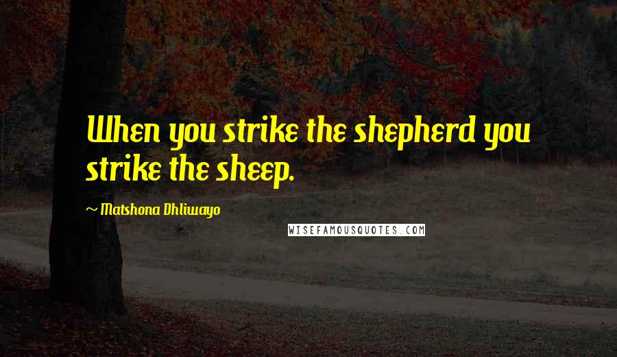 Matshona Dhliwayo Quotes: When you strike the shepherd you strike the sheep.