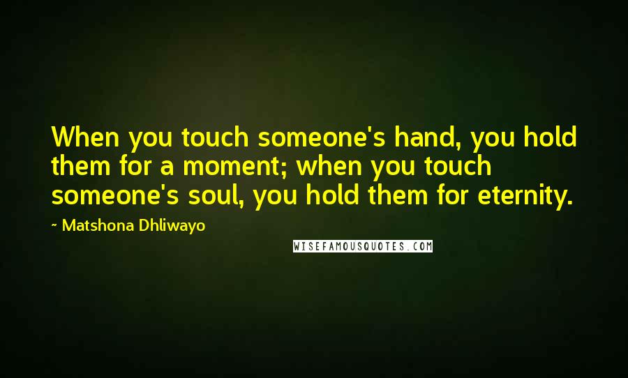 Matshona Dhliwayo Quotes: When you touch someone's hand, you hold them for a moment; when you touch someone's soul, you hold them for eternity.