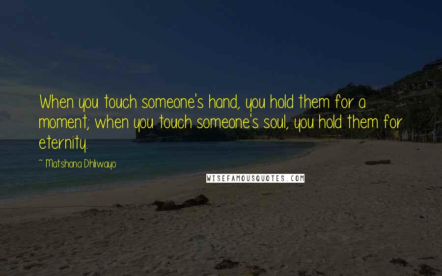Matshona Dhliwayo Quotes: When you touch someone's hand, you hold them for a moment; when you touch someone's soul, you hold them for eternity.