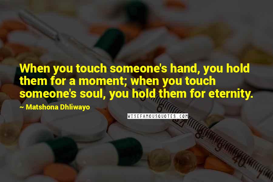 Matshona Dhliwayo Quotes: When you touch someone's hand, you hold them for a moment; when you touch someone's soul, you hold them for eternity.