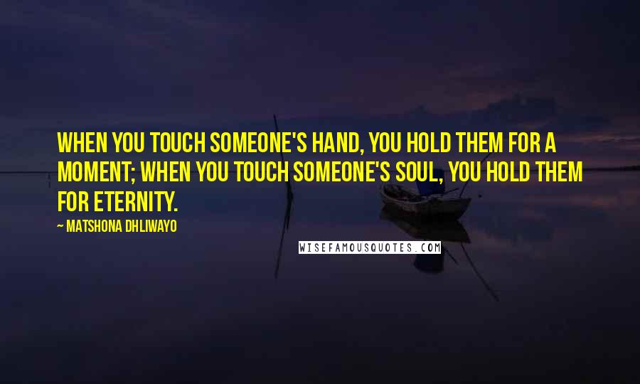Matshona Dhliwayo Quotes: When you touch someone's hand, you hold them for a moment; when you touch someone's soul, you hold them for eternity.