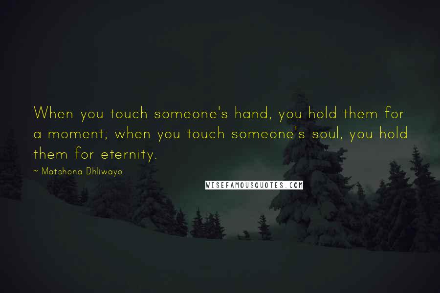 Matshona Dhliwayo Quotes: When you touch someone's hand, you hold them for a moment; when you touch someone's soul, you hold them for eternity.