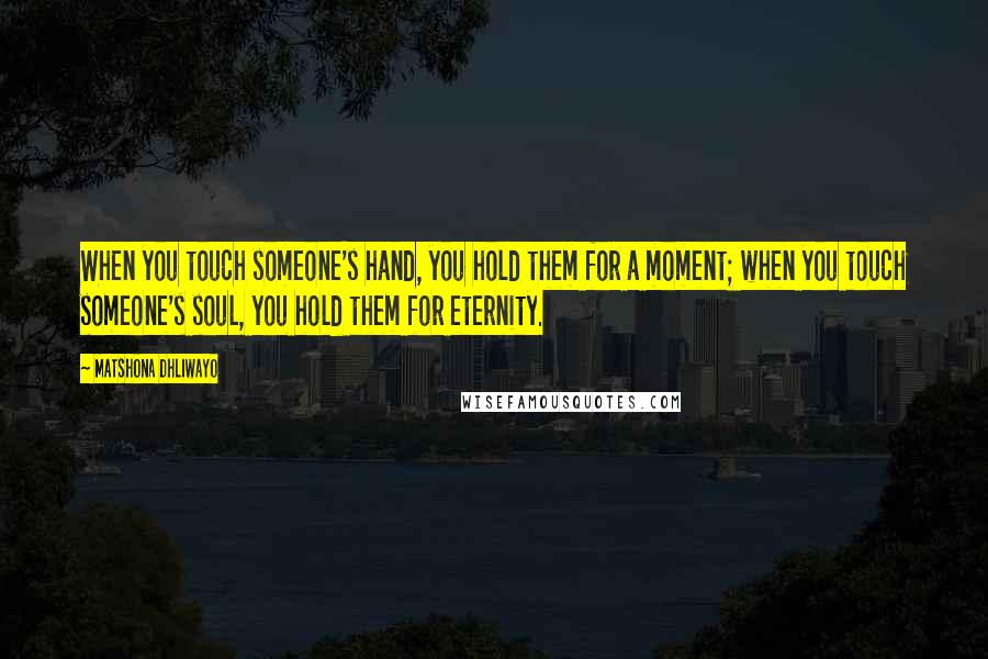 Matshona Dhliwayo Quotes: When you touch someone's hand, you hold them for a moment; when you touch someone's soul, you hold them for eternity.