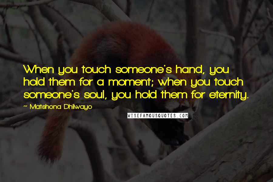 Matshona Dhliwayo Quotes: When you touch someone's hand, you hold them for a moment; when you touch someone's soul, you hold them for eternity.