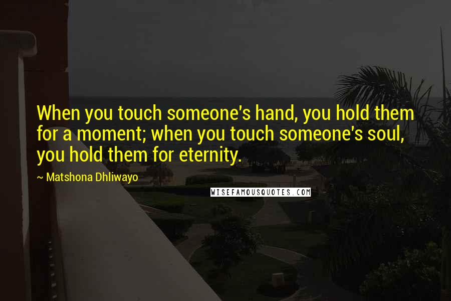 Matshona Dhliwayo Quotes: When you touch someone's hand, you hold them for a moment; when you touch someone's soul, you hold them for eternity.