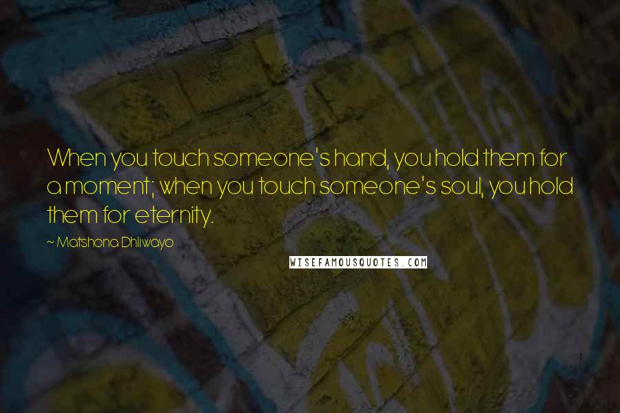 Matshona Dhliwayo Quotes: When you touch someone's hand, you hold them for a moment; when you touch someone's soul, you hold them for eternity.