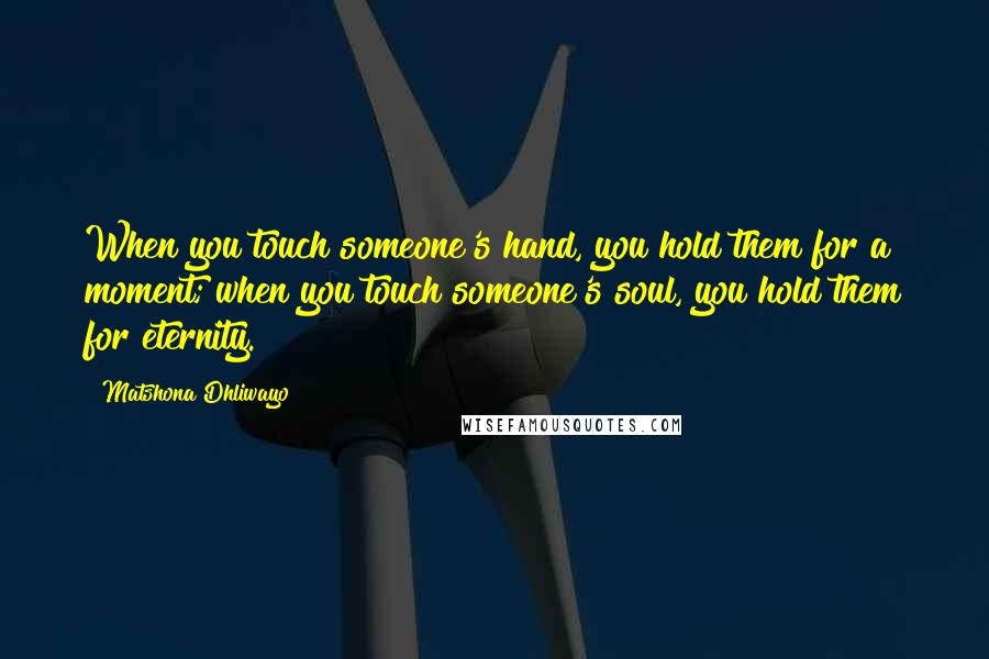 Matshona Dhliwayo Quotes: When you touch someone's hand, you hold them for a moment; when you touch someone's soul, you hold them for eternity.