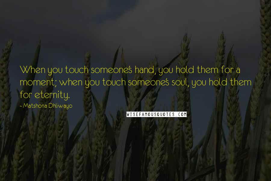 Matshona Dhliwayo Quotes: When you touch someone's hand, you hold them for a moment; when you touch someone's soul, you hold them for eternity.