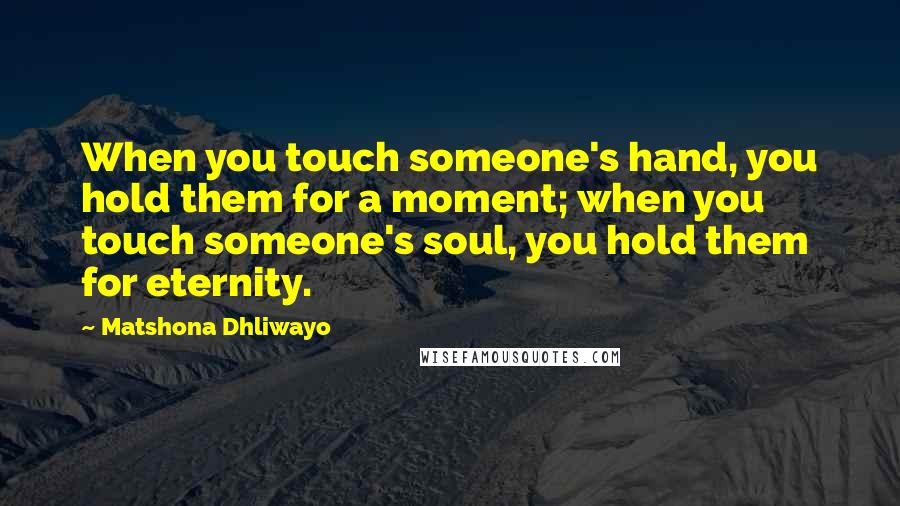 Matshona Dhliwayo Quotes: When you touch someone's hand, you hold them for a moment; when you touch someone's soul, you hold them for eternity.