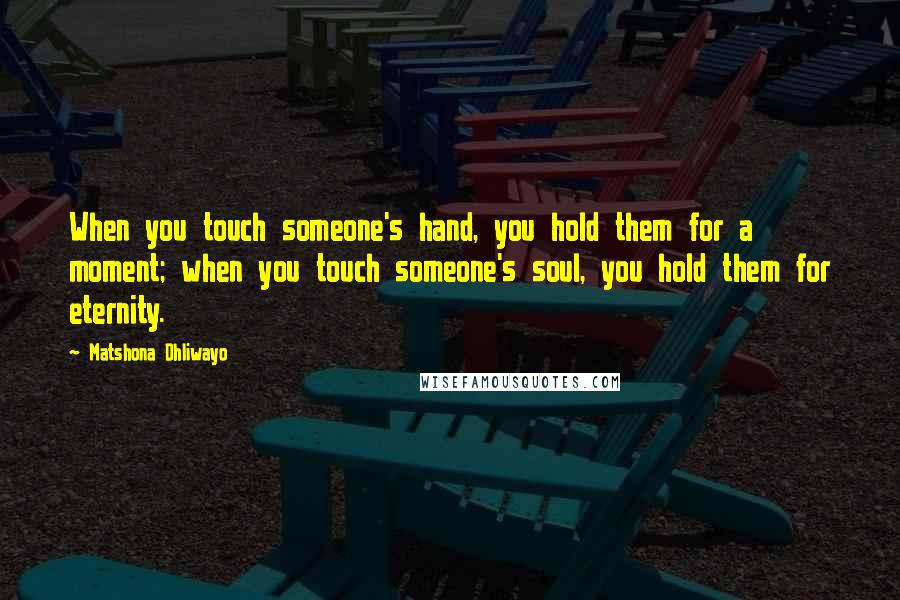 Matshona Dhliwayo Quotes: When you touch someone's hand, you hold them for a moment; when you touch someone's soul, you hold them for eternity.