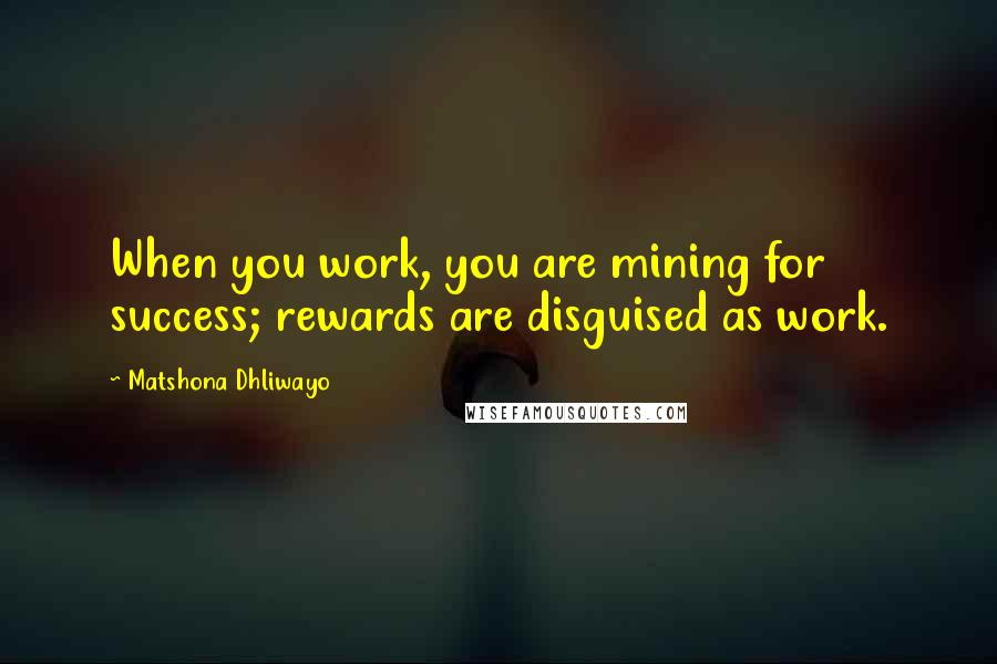 Matshona Dhliwayo Quotes: When you work, you are mining for success; rewards are disguised as work.