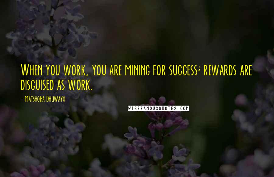 Matshona Dhliwayo Quotes: When you work, you are mining for success; rewards are disguised as work.