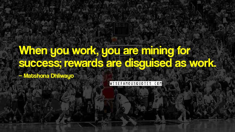 Matshona Dhliwayo Quotes: When you work, you are mining for success; rewards are disguised as work.