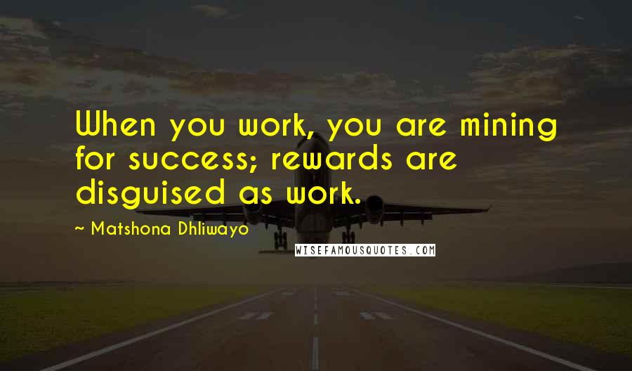 Matshona Dhliwayo Quotes: When you work, you are mining for success; rewards are disguised as work.